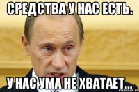 средства у нас есть. у нас ума не хватает...