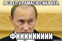 я съел у рамасюсика ухо. фиииииииии