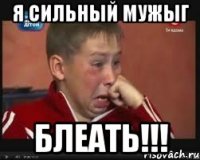 я сильный мужыг блеать!!!