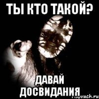 ты кто такой? давай досвидания