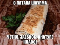 с пятака шаурма четко, заебись, внатуре класс!