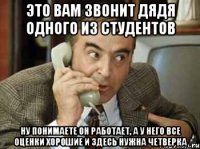 это вам звонит дядя одного из студентов ну понимаете он работает, а у него все оценки хорошие и здесь нужна четверка