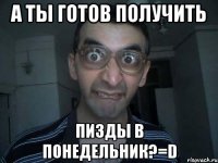 а ты готов получить пизды в понедельник?=d