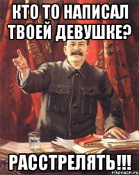 кто то написал твоей девушке? расстрелять!!!