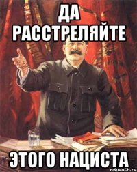 да расстреляйте этого нациста