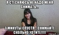 я стесняюсь не надо меня снимать... 3 минуты спустя... снимайте сколько хотите!!!