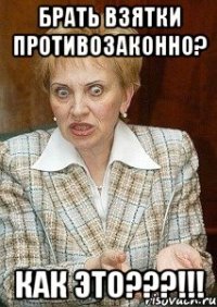 брать взятки противозаконно? как это???!!!