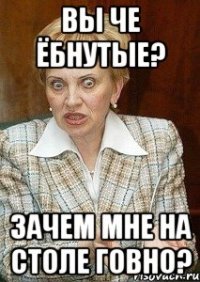 вы че ёбнутые? зачем мне на столе говно?