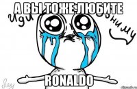 а вы тоже любите ronaldo