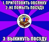 1. приготовить овсянку 2. не помыть посуду 3. выкинуть посуду