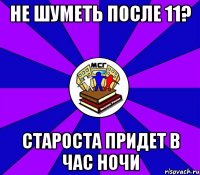 не шуметь после 11? староста придет в час ночи