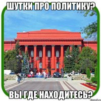 шутки про политику? вы где находитесь?