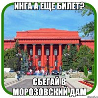 инга а еще билет? сбегай в морозовский дам