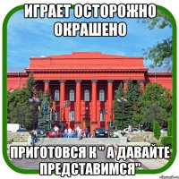 играет осторожно окрашено приготовся к " а давайте представимся"