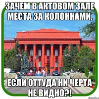 зачем в актовом зале места за колоннами, если оттуда ни черта не видно?!