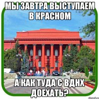 мы завтра выступаем в красном а как туда с вднх доехать?