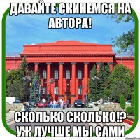 давайте скинемся на автора! сколько сколько!? уж лучше мы сами