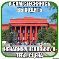 а сам стесняюсь выходить ненавижу ненавижу я тебя. сцена