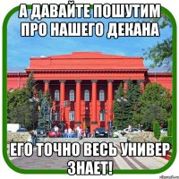 а давайте пошутим про нашего декана его точно весь универ знает!