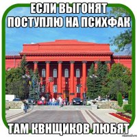 если выгонят поступлю на психфак там квнщиков любят