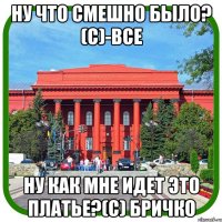 ну что смешно было? (с)-все ну как мне идет это платье?(с) бричко