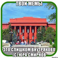 твои мемы это слишком внутряково (с) юра смирнов