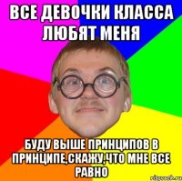 все девочки класса любят меня буду выше принципов в принципе,скажу,что мне все равно