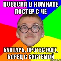 повесил в комнате постер с че бунтарь, протестант, борец с системой