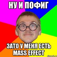 ну и пофиг зато у меня есть mass effect