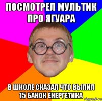 посмотрел мультик про ягуара в школе сказал что выпил 15 банок енергетика