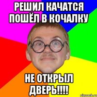 решил качатся пошёл в кочалку не открыл дверь!!!