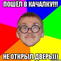 пошёл в качалку!!! не открыл дверь)))