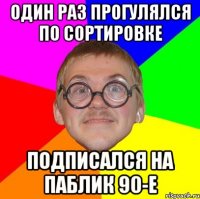 один раз прогулялся по сортировке подписался на паблик 90-е