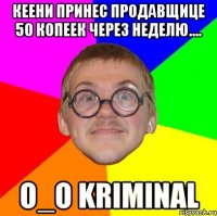 кеени принес продавщице 50 копеек через неделю.... o_o kriminal