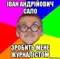 іван андрійович сало зробить мене журналістом