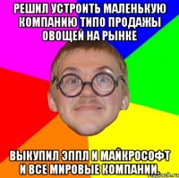 решил устроить маленькую компанию типо продажы овощей на рынке выкупил эппл и майкрософт и все мировые компании.