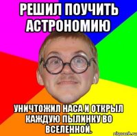 решил поучить астрономию уничтожил наса и открыл каждую пылинку во вселенной.