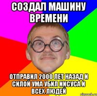 создал машину времени отправил 2000 лет назад и силой ума убил иисуса и всех людей