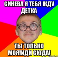 синева я тебя жду детка ты только моя!иди сюда!