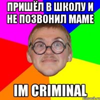 пришёл в школу и не позвонил маме im criminal