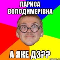 лариса володимерівна а яке дз??