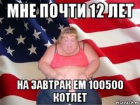 мне почти 12 лет на завтрак ем 100500 котлет