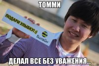 томми делал все без уважения...