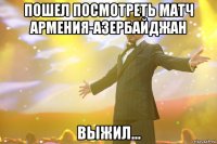 пошел посмотреть матч армения-азербайджан выжил...