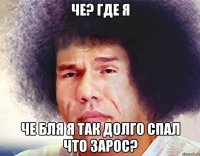 че? где я че бля я так долго спал что зарос?