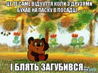 це те саме відчуття коли з друзями бухав на паску в посадці ... і блять загубився...