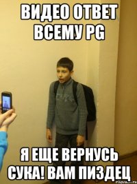 видео ответ всему pg я еще вернусь сука! вам пиздец