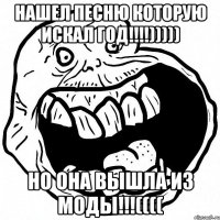 нашел песню которую искал год!!!))))) но она вышла из моды!!!((((