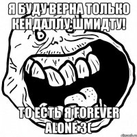 я буду верна только кендаллу шмидту! то есть я forever alone 3(