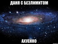 даня с безлимитом ахуенно